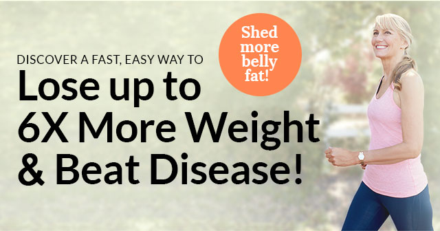 Discover A Fast, Easy Way To Lose up to 6X More Weight & Beat Disease! Shed more belly fat!