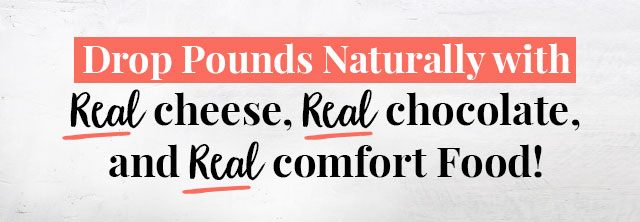 Drop the pounds naturally with real cheese, real chocolate, and real comfort food!