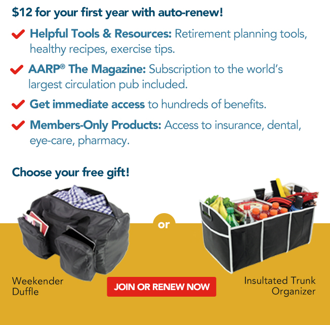 $12 for your first year with auto-renew! Helpful Tools & Resources: Retirement planning tools, healthy recipes, exercise tips. AARP The Magazine: Subscription to the world's largest circulation pub included. Get immediate access to hundreds of benefits. Members-Only Products: Access to insurance, dental, eye-care, pharmacy. Choose your free gift! Weekender Duffle or Insulated Trunk Organizer