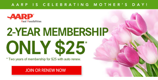 AARP IS CELEBRATING MOTHER'S DAY! 2-YEAR MEMBERSHIP ONLY $25* *Two years of membership for $25 with auto renew.