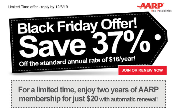 Limited Time offer - reply by 12/6/19 Black Friday Offer! Save 37%. Off the standard annual rate of $16/year! JOIN OR RENEW NOW For a limited time, enjoy two years of AARP membership for just $20 with automatic renewal!