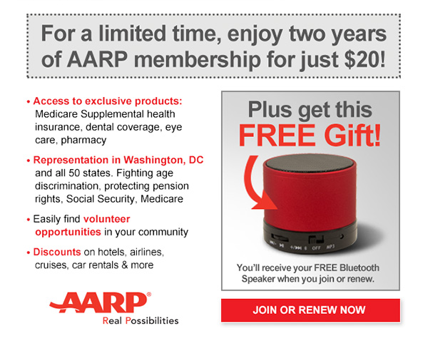 For a limited time, enjoy two years of AARP membership for just $20! Access to exclusive products: Medicare Supplemental health insurance, dental coverage, eye care, pharmacy. Representation in Washington, DC and all 50 states. Fighting age discrimination, protecting pension rights, Social Security, Medicare. Easily find volunteer opportunities in your community. Discounts on hotels, airlines, cruises, car rentals & more. Plus get this FREE Gift! You'll receive your FREE Bluetooth Speaker when you join or renew.